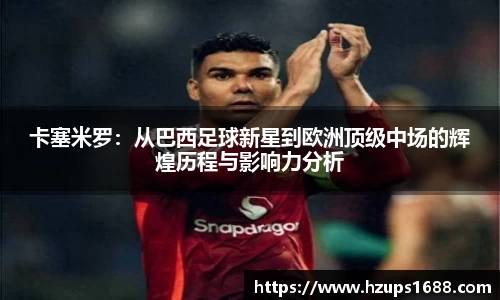 卡塞米罗：从巴西足球新星到欧洲顶级中场的辉煌历程与影响力分析