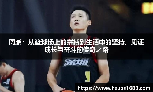 周鹏：从篮球场上的拼搏到生活中的坚持，见证成长与奋斗的传奇之路