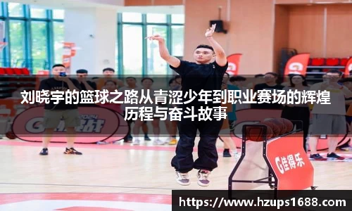 刘晓宇的篮球之路从青涩少年到职业赛场的辉煌历程与奋斗故事