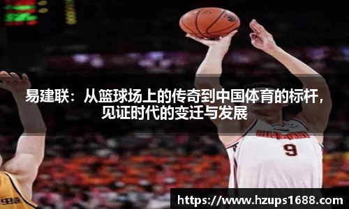 易建联：从篮球场上的传奇到中国体育的标杆，见证时代的变迁与发展